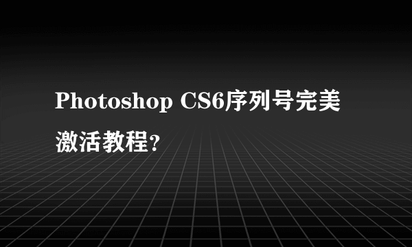 Photoshop CS6序列号完美激活教程？