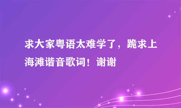 求大家粤语太难学了，跪求上海滩谐音歌词！谢谢