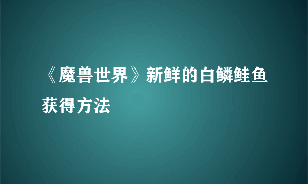 《魔兽世界》新鲜的白鳞鲑鱼获得方法