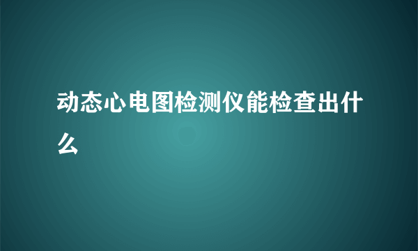 动态心电图检测仪能检查出什么