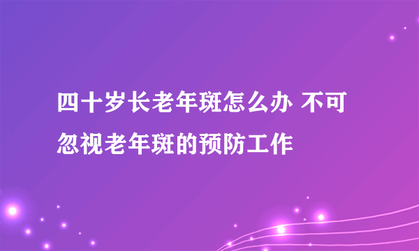 四十岁长老年斑怎么办 不可忽视老年斑的预防工作