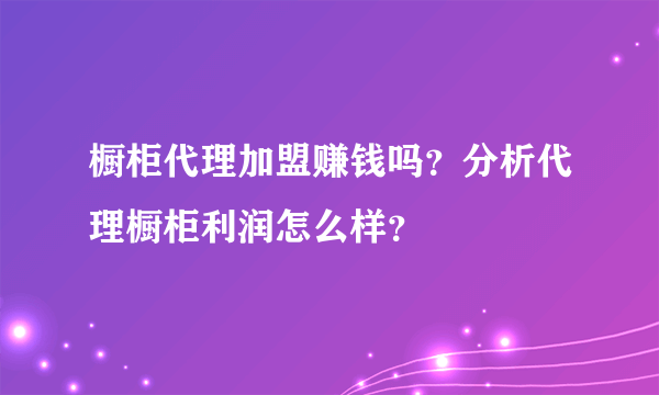 橱柜代理加盟赚钱吗？分析代理橱柜利润怎么样？