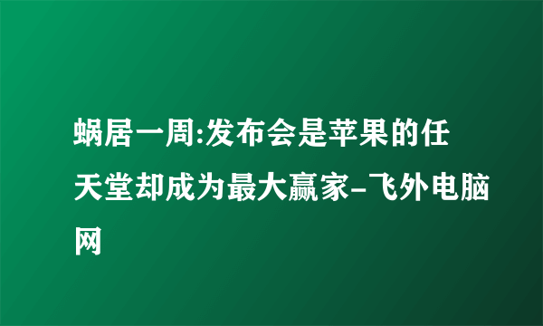 蜗居一周:发布会是苹果的任天堂却成为最大赢家-飞外电脑网