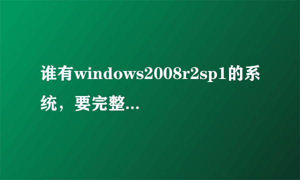 谁有windows2008r2sp1的系统，要完整版的，百度找了很多都不行，我电脑用的2008又有