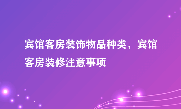 宾馆客房装饰物品种类，宾馆客房装修注意事项