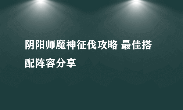 阴阳师魔神征伐攻略 最佳搭配阵容分享