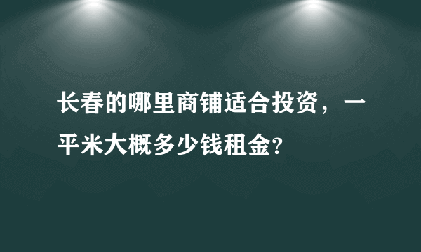 长春的哪里商铺适合投资，一平米大概多少钱租金？