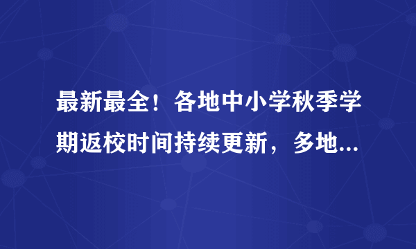 最新最全！各地中小学秋季学期返校时间持续更新，多地明确作出学校暂缓开学安排