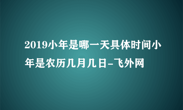 2019小年是哪一天具体时间小年是农历几月几日-飞外网