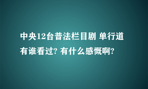 中央12台普法栏目剧 单行道 有谁看过? 有什么感慨啊?