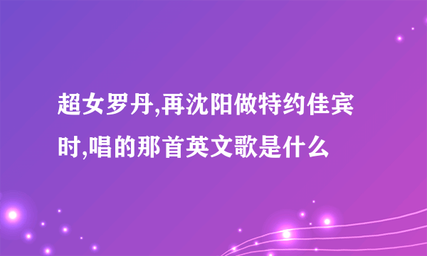 超女罗丹,再沈阳做特约佳宾时,唱的那首英文歌是什么