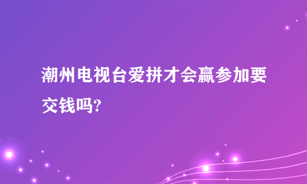 潮州电视台爱拼才会赢参加要交钱吗?