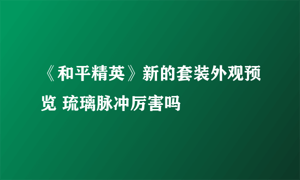 《和平精英》新的套装外观预览 琉璃脉冲厉害吗