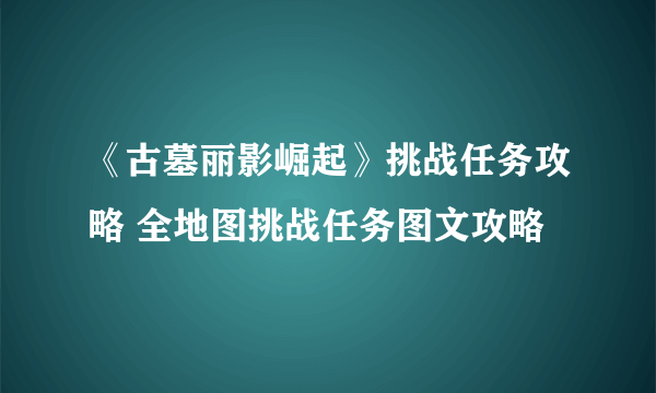 《古墓丽影崛起》挑战任务攻略 全地图挑战任务图文攻略