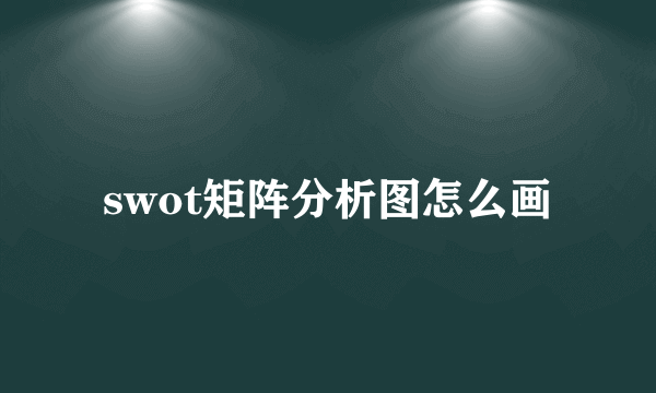 swot矩阵分析图怎么画