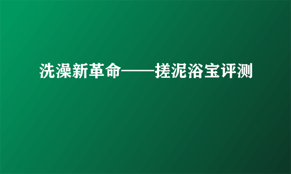 洗澡新革命——搓泥浴宝评测