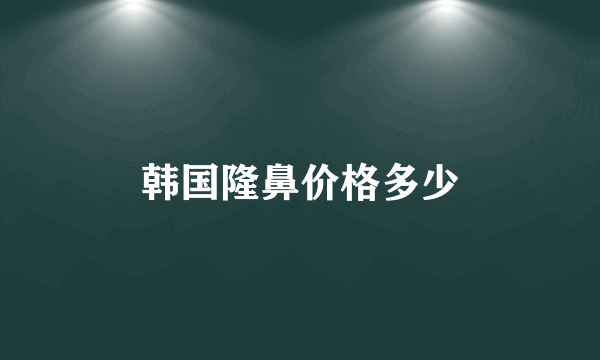 韩国隆鼻价格多少