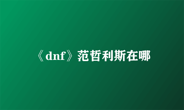 《dnf》范哲利斯在哪