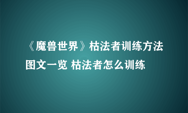 《魔兽世界》枯法者训练方法图文一览 枯法者怎么训练