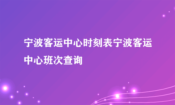 宁波客运中心时刻表宁波客运中心班次查询