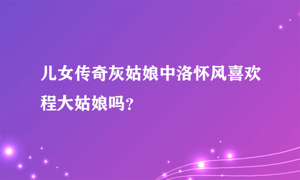 儿女传奇灰姑娘中洛怀风喜欢程大姑娘吗？