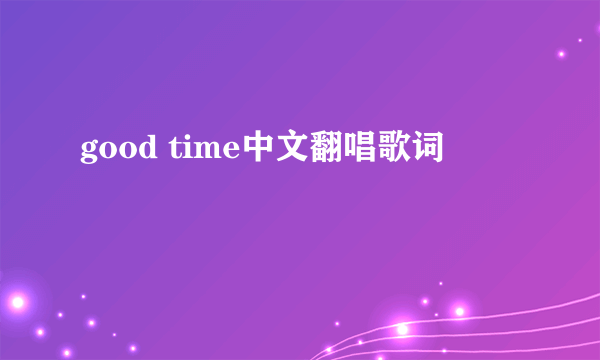 good time中文翻唱歌词