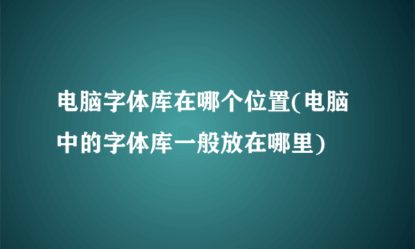 电脑字体库在哪个位置(电脑中的字体库一般放在哪里)