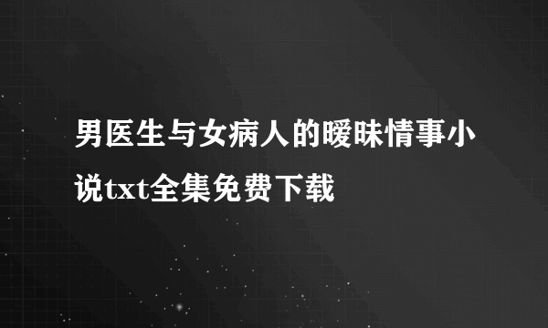 男医生与女病人的暧昧情事小说txt全集免费下载