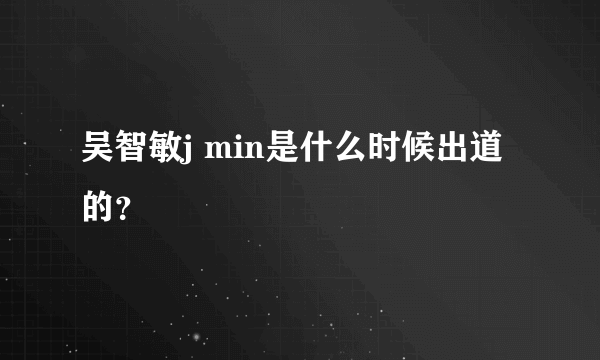 吴智敏j min是什么时候出道的？