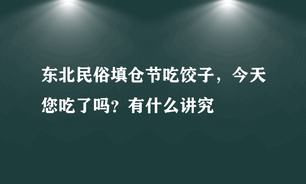 东北民俗填仓节吃饺子，今天您吃了吗？有什么讲究