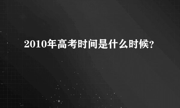 2010年高考时间是什么时候？