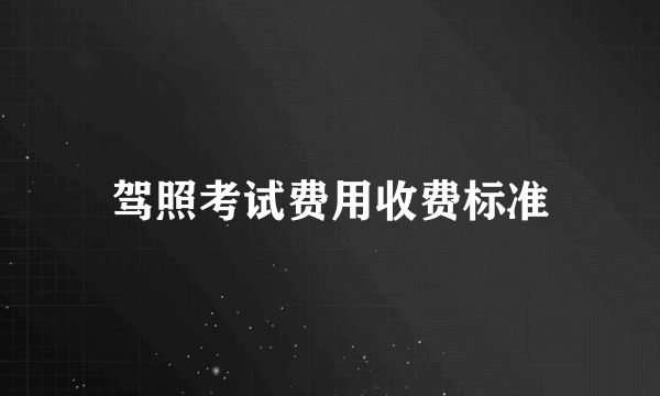 驾照考试费用收费标准