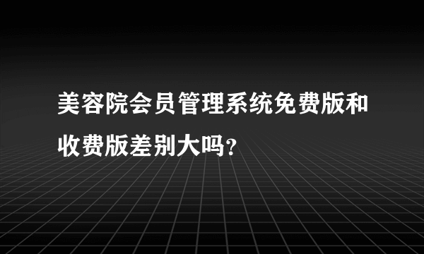 美容院会员管理系统免费版和收费版差别大吗？