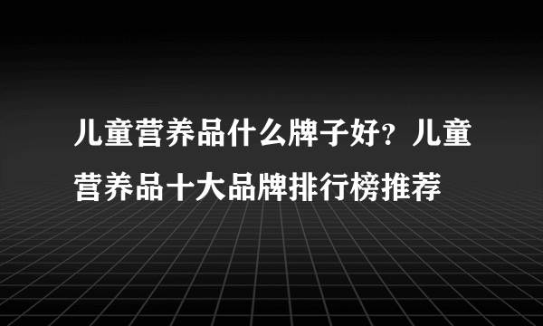 儿童营养品什么牌子好？儿童营养品十大品牌排行榜推荐