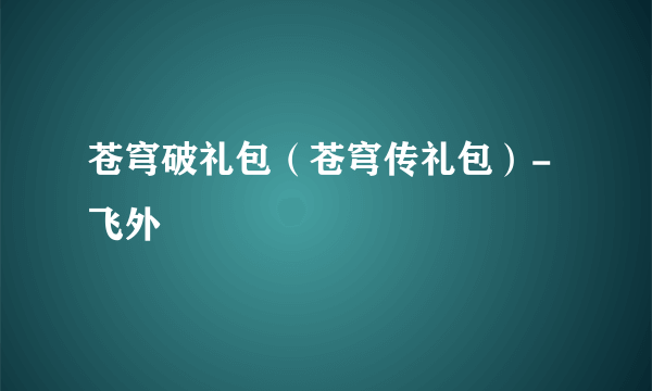 苍穹破礼包（苍穹传礼包）-飞外