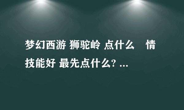 梦幻西游 狮驼岭 点什么劇情技能好 最先点什么? 大约点多少级为止 请给个具体点的 骨灰级玩家回答