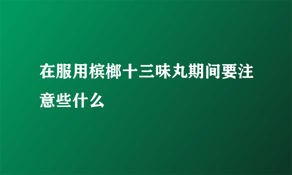 在服用槟榔十三味丸期间要注意些什么