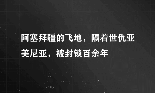 阿塞拜疆的飞地，隔着世仇亚美尼亚，被封锁百余年