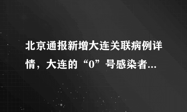 北京通报新增大连关联病例详情，大连的“0”号感染者都去过哪？