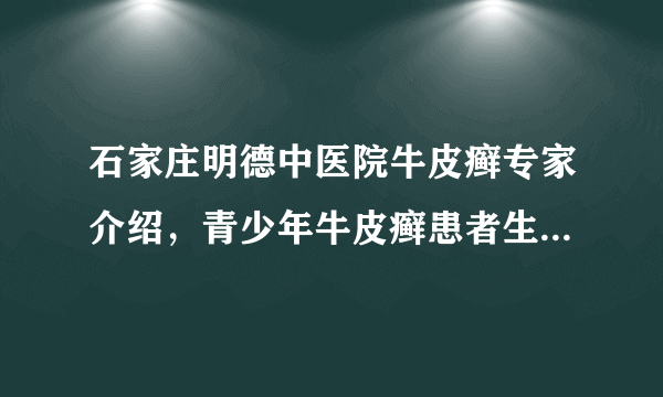 石家庄明德中医院牛皮癣专家介绍，青少年牛皮癣患者生活中要注意什么？