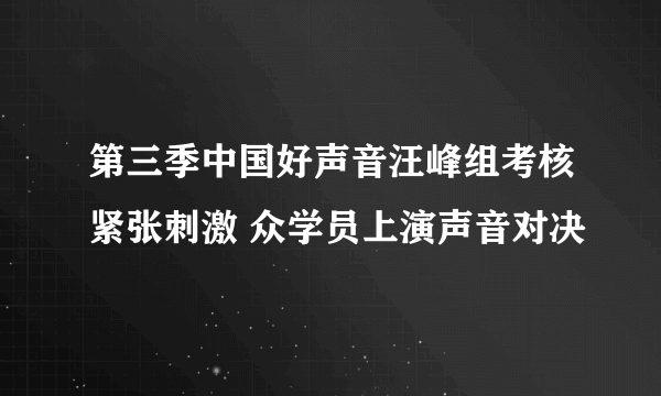 第三季中国好声音汪峰组考核紧张刺激 众学员上演声音对决