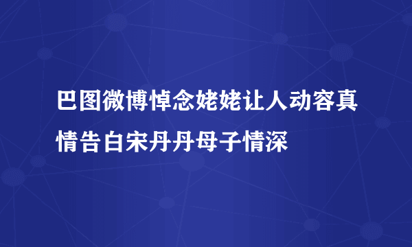 巴图微博悼念姥姥让人动容真情告白宋丹丹母子情深