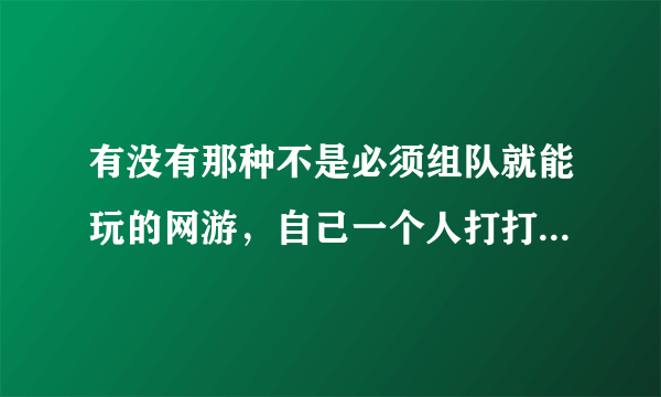 有没有那种不是必须组队就能玩的网游，自己一个人打打怪多好？