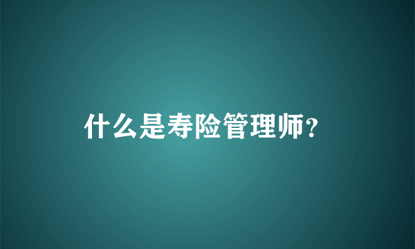 什么是寿险管理师？