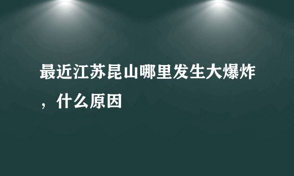 最近江苏昆山哪里发生大爆炸，什么原因