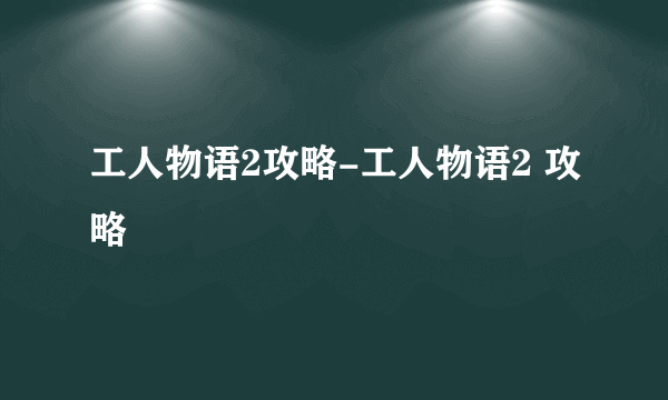 工人物语2攻略-工人物语2 攻略