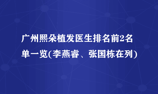 广州熙朵植发医生排名前2名单一览(李燕睿、张国栋在列)