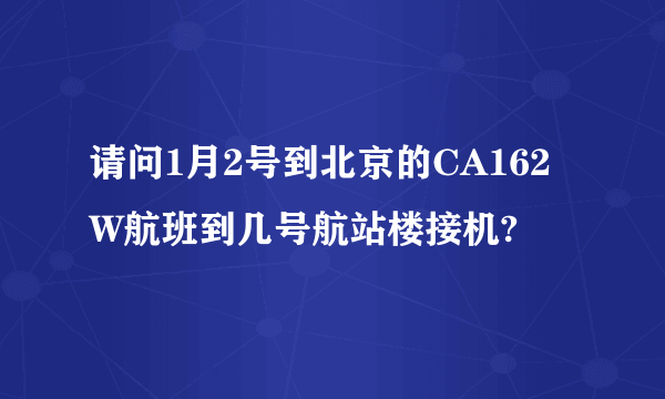 请问1月2号到北京的CA162W航班到几号航站楼接机?