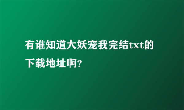 有谁知道大妖宠我完结txt的下载地址啊？