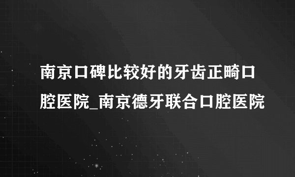 南京口碑比较好的牙齿正畸口腔医院_南京德牙联合口腔医院